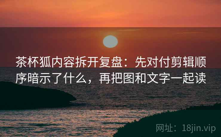 茶杯狐内容拆开复盘:先对付剪辑顺序暗示了什么,再把图和文字一起读 茶杯狐内容拆开复盘:先对付剪辑顺序暗示了什么,再把图和文字一起读