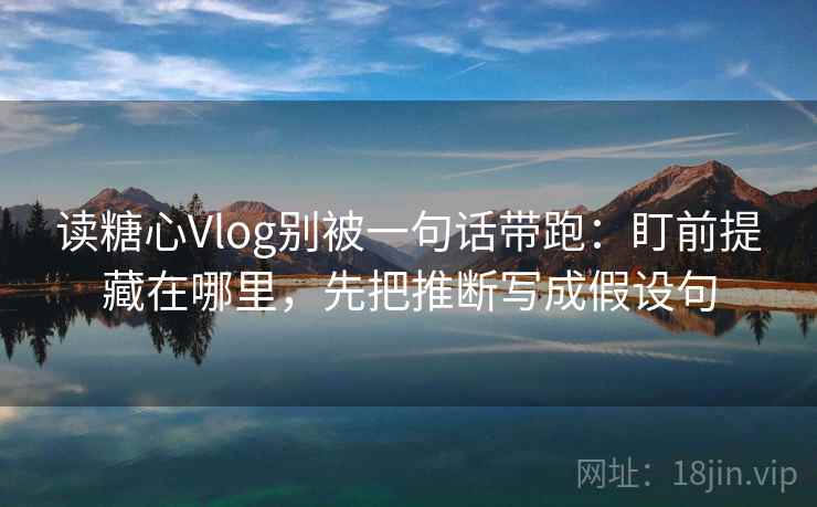 读糖心Vlog别被一句话带跑：盯前提藏在哪里，先把推断写成假设句