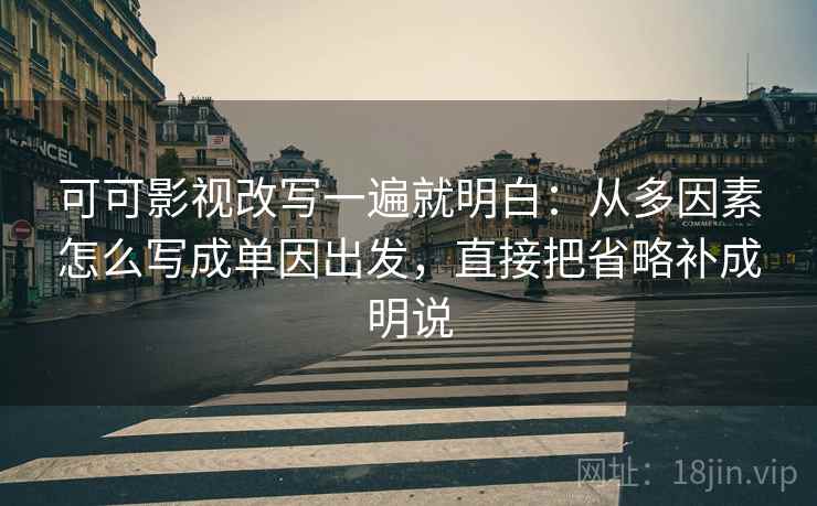可可影视改写一遍就明白:从多因素怎么写成单因出发,直接把省略补成明说 可可影视改写一遍就明白:从多因素怎么写成单因出发,直接把省略补成明说