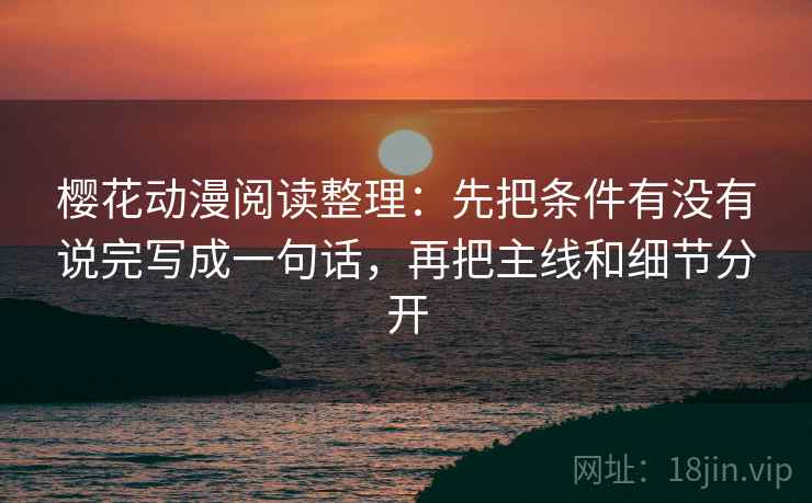 樱花动漫阅读整理：先把条件有没有说完写成一句话，再把主线和细节分开