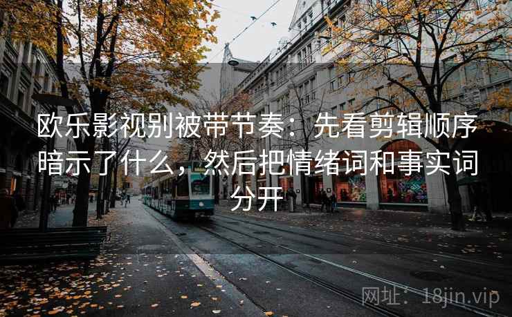 欧乐影视别被带节奏：先看剪辑顺序暗示了什么，然后把情绪词和事实词分开