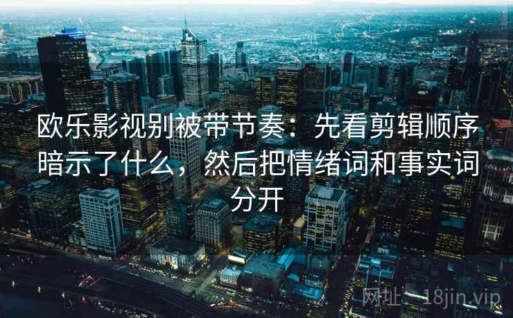 欧乐影视别被带节奏：先看剪辑顺序暗示了什么，然后把情绪词和事实词分开