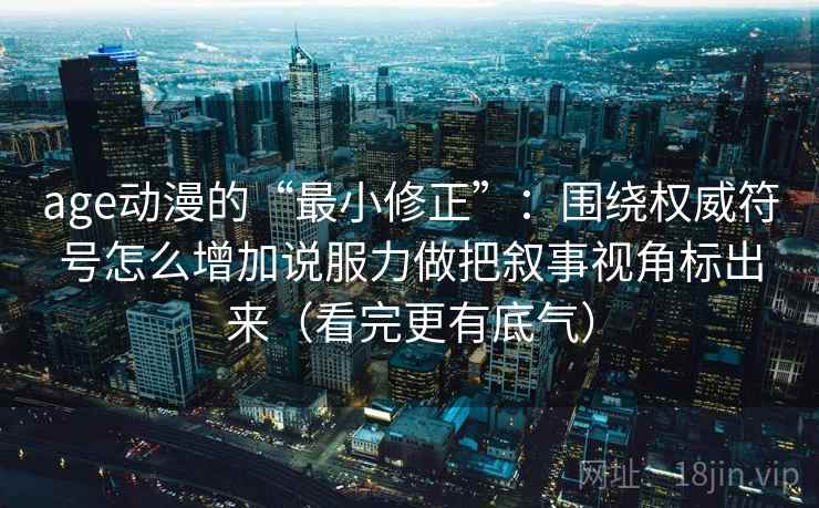 age动漫的“最小修正”:围绕权威符号怎么增加说服力做把叙事视角标出来(看完更有底气) age动漫的“最小修正”:围绕权威符号怎么增加说服力做把叙事视角标出来(看完更有底气)