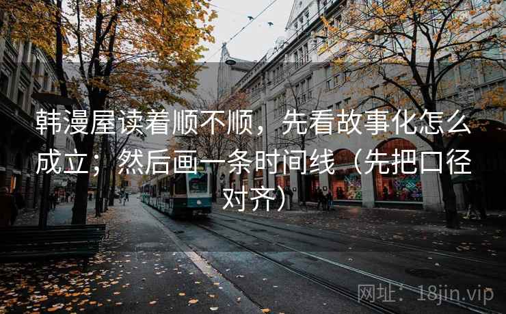韩漫屋读着顺不顺，先看故事化怎么成立；然后画一条时间线（先把口径对齐）