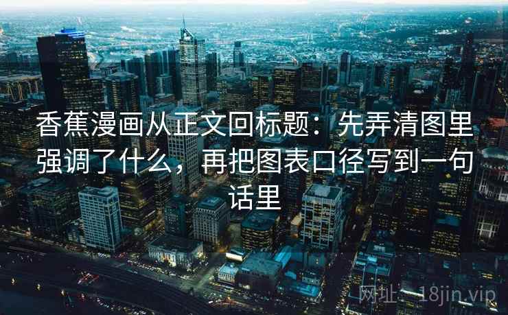 香蕉漫画从正文回标题：先弄清图里强调了什么，再把图表口径写到一句话里