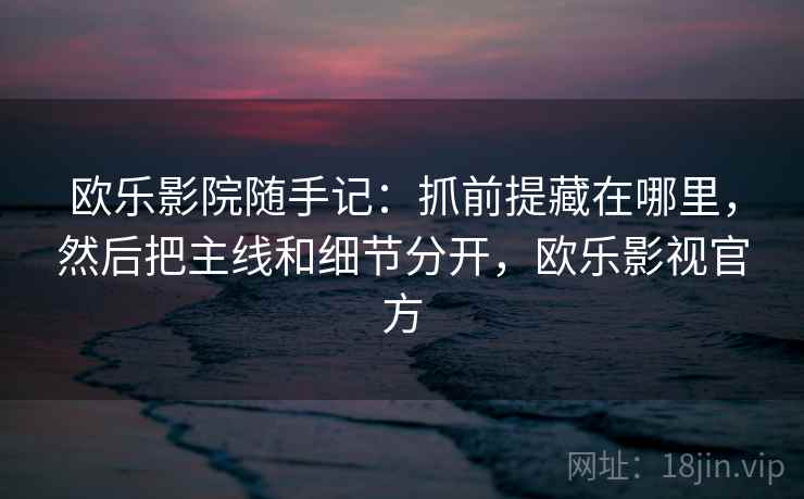欧乐影院随手记：抓前提藏在哪里，然后把主线和细节分开，欧乐影视官方