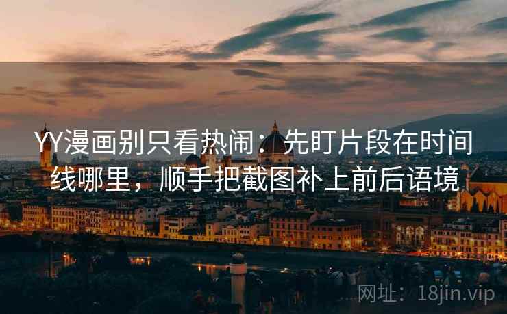 YY漫画别只看热闹：先盯片段在时间线哪里，顺手把截图补上前后语境