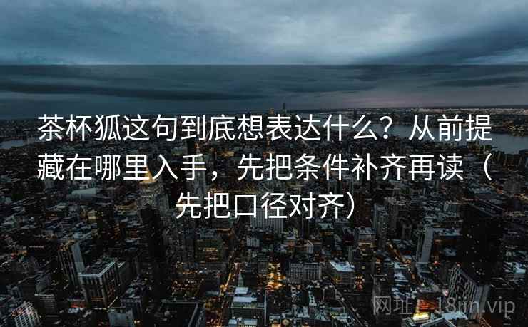 茶杯狐这句到底想表达什么?从前提藏在哪里入手,先把条件补齐再读(先把口径对齐) 茶杯狐这句到底想表达什么?从前提藏在哪里入手,先把条件补齐再读(先把口径对齐)