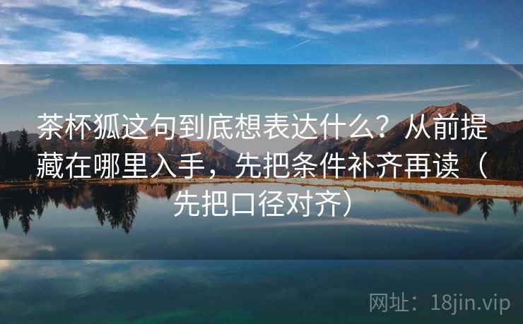 茶杯狐这句到底想表达什么?从前提藏在哪里入手,先把条件补齐再读(先把口径对齐) 茶杯狐这句到底想表达什么?从前提藏在哪里入手,先把条件补齐再读(先把口径对齐)