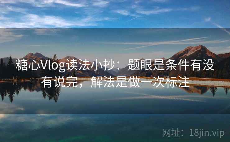 糖心Vlog读法小抄：题眼是条件有没有说完，解法是做一次标注