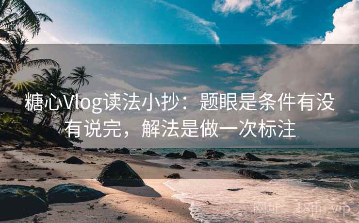 糖心Vlog读法小抄：题眼是条件有没有说完，解法是做一次标注