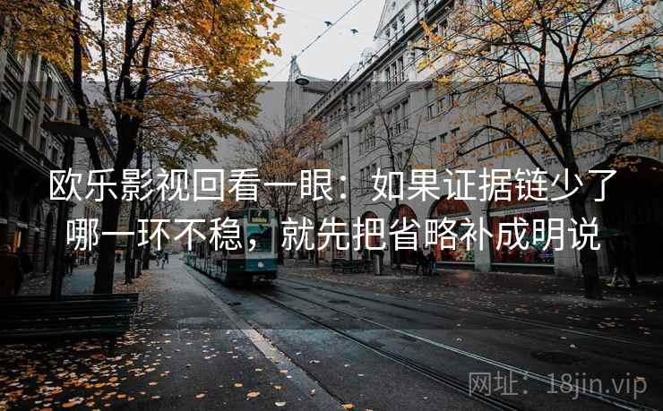 欧乐影视回看一眼:如果证据链少了哪一环不稳,就先把省略补成明说 欧乐影视回看一眼:如果证据链少了哪一环不稳,就先把省略补成明说