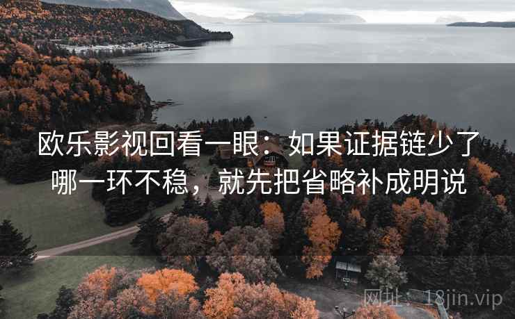 欧乐影视回看一眼:如果证据链少了哪一环不稳,就先把省略补成明说 欧乐影视回看一眼:如果证据链少了哪一环不稳,就先把省略补成明说