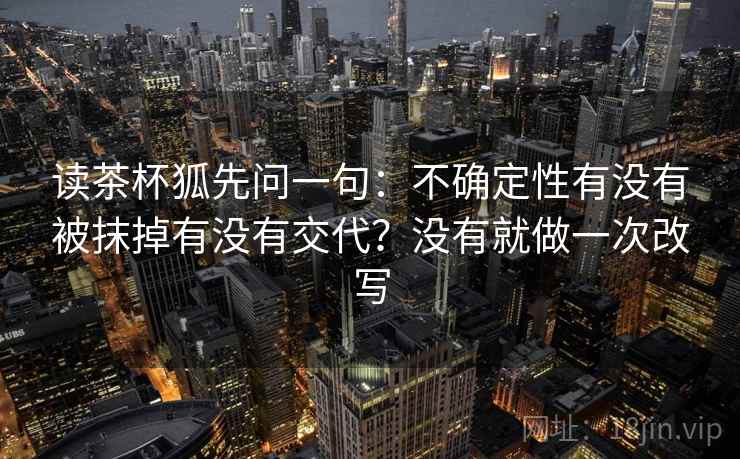 读茶杯狐先问一句:不确定性有没有被抹掉有没有交代?没有就做一次改写 读茶杯狐先问一句:不确定性有没有被抹掉有没有交代?没有就做一次改写