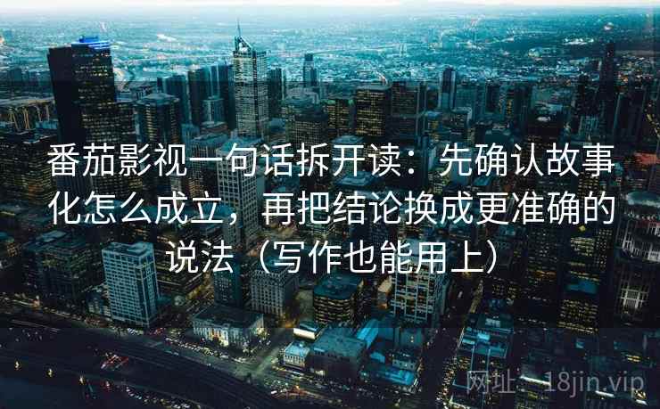 番茄影视一句话拆开读：先确认故事化怎么成立，再把结论换成更准确的说法（写作也能用上）