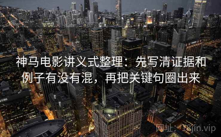 神马电影讲义式整理：先写清证据和例子有没有混，再把关键句圈出来