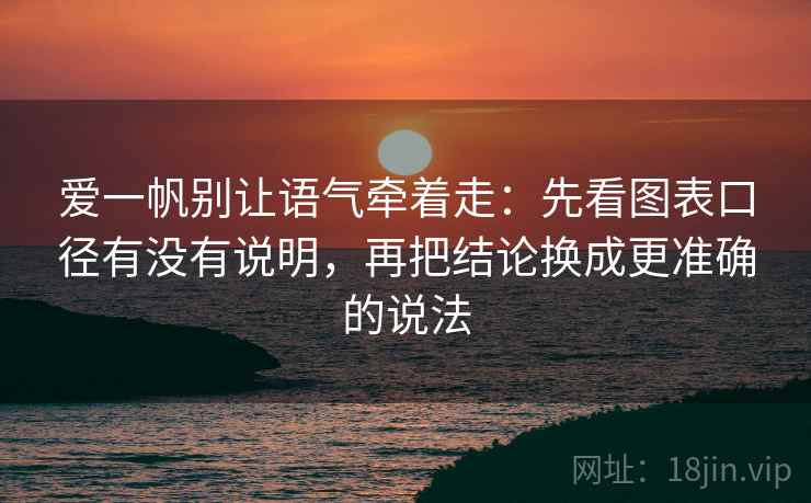 爱一帆别让语气牵着走:先看图表口径有没有说明,再把结论换成更准确的说法 爱一帆别让语气牵着走:先看图表口径有没有说明,再把结论换成更准确的说法