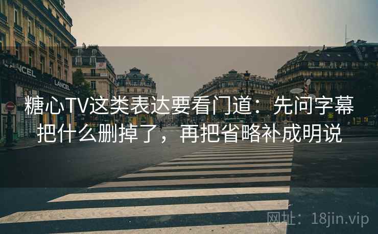 糖心TV这类表达要看门道:先问字幕把什么删掉了,再把省略补成明说 糖心TV这类表达要看门道:先问字幕把什么删掉了,再把省略补成明说