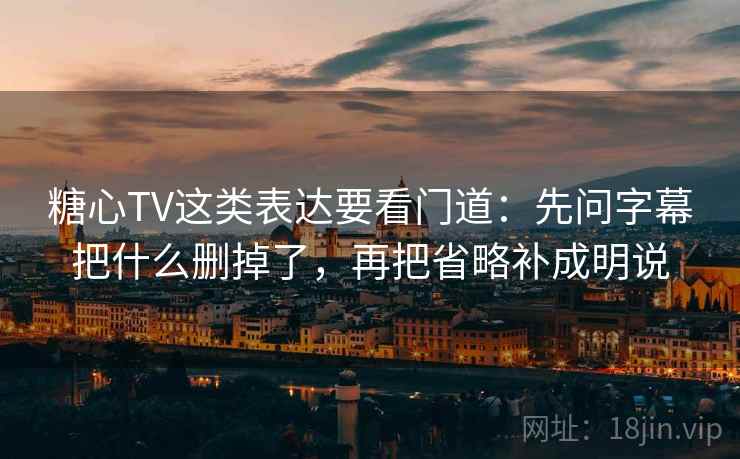 糖心TV这类表达要看门道:先问字幕把什么删掉了,再把省略补成明说 糖心TV这类表达要看门道:先问字幕把什么删掉了,再把省略补成明说