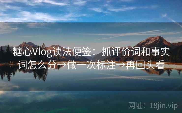 糖心Vlog读法便签：抓评价词和事实词怎么分→做一次标注→再回头看