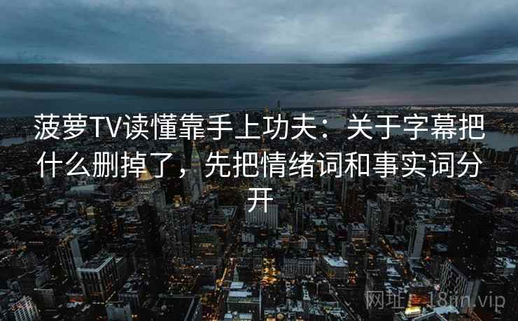 菠萝TV读懂靠手上功夫：关于字幕把什么删掉了，先把情绪词和事实词分开