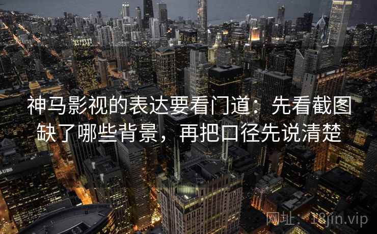 神马影视的表达要看门道:先看截图缺了哪些背景,再把口径先说清楚 神马影视的表达要看门道:先看截图缺了哪些背景,再把口径先说清楚