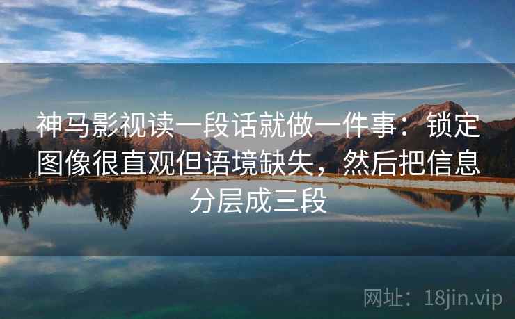 神马影视读一段话就做一件事:锁定图像很直观但语境缺失,然后把信息分层成三段 神马影视读一段话就做一件事:锁定图像很直观但语境缺失,然后把信息分层成三段