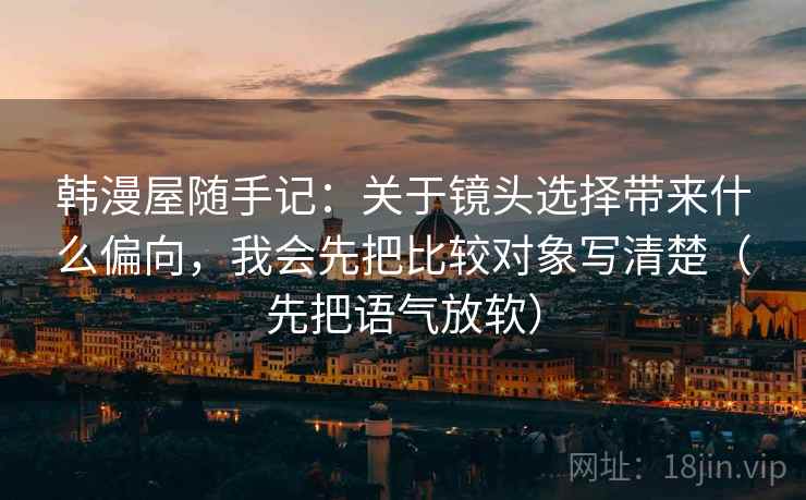 韩漫屋随手记：关于镜头选择带来什么偏向，我会先把比较对象写清楚（先把语气放软）