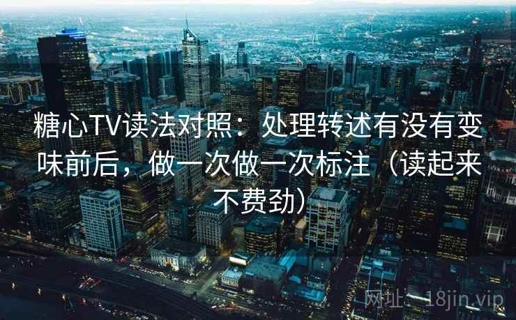 糖心TV读法对照:处理转述有没有变味前后,做一次做一次标注(读起来不费劲) 糖心TV读法对照:处理转述有没有变味前后,做一次做一次标注(读起来不费劲)