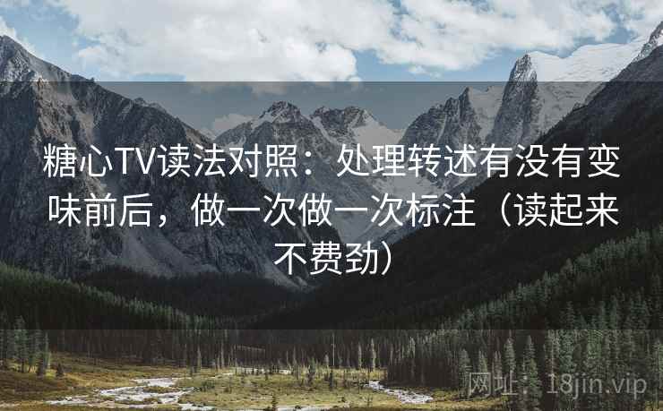 糖心TV读法对照:处理转述有没有变味前后,做一次做一次标注(读起来不费劲) 糖心TV读法对照:处理转述有没有变味前后,做一次做一次标注(读起来不费劲)