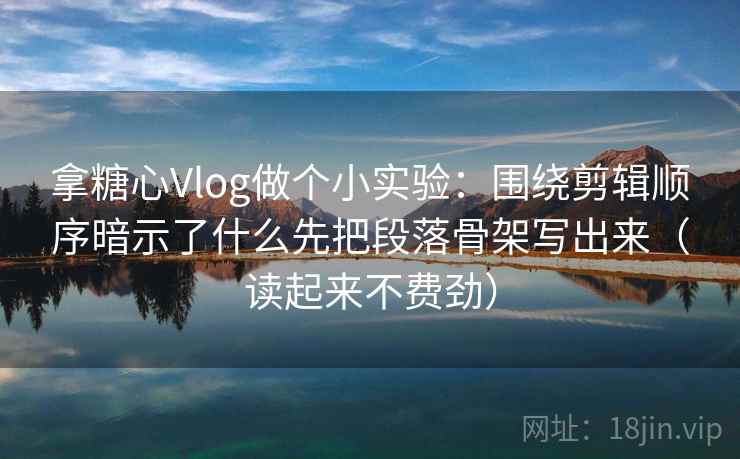 拿糖心Vlog做个小实验:围绕剪辑顺序暗示了什么先把段落骨架写出来(读起来不费劲) 拿糖心Vlog做个小实验:围绕剪辑顺序暗示了什么先把段落骨架写出来(读起来不费劲)