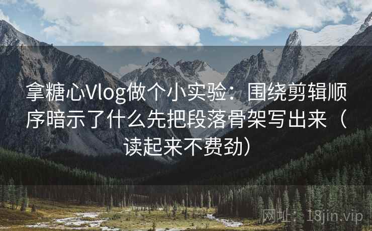 拿糖心Vlog做个小实验:围绕剪辑顺序暗示了什么先把段落骨架写出来(读起来不费劲) 拿糖心Vlog做个小实验:围绕剪辑顺序暗示了什么先把段落骨架写出来(读起来不费劲)