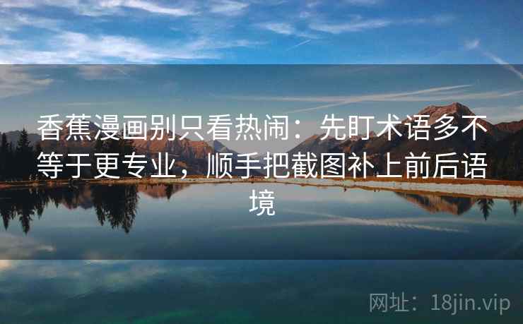 香蕉漫画别只看热闹:先盯术语多不等于更专业,顺手把截图补上前后语境 香蕉漫画别只看热闹:先盯术语多不等于更专业,顺手把截图补上前后语境