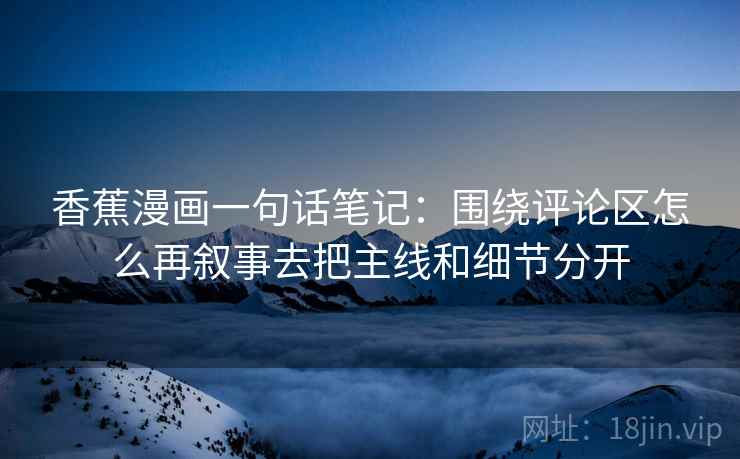 香蕉漫画一句话笔记:围绕评论区怎么再叙事去把主线和细节分开 香蕉漫画一句话笔记:围绕评论区怎么再叙事去把主线和细节分开