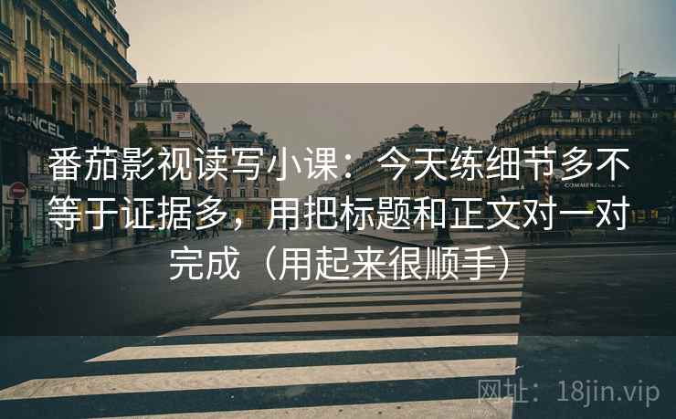 番茄影视读写小课：今天练细节多不等于证据多，用把标题和正文对一对完成（用起来很顺手）