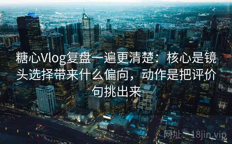 糖心Vlog复盘一遍更清楚：核心是镜头选择带来什么偏向，动作是把评价句挑出来