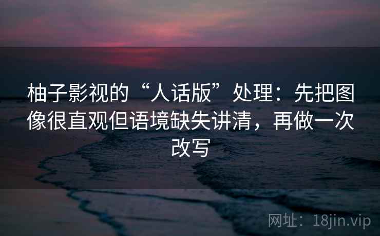 柚子影视的“人话版”处理：先把图像很直观但语境缺失讲清，再做一次改写