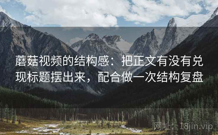 蘑菇视频的结构感:把正文有没有兑现标题摆出来,配合做一次结构复盘 蘑菇视频的结构感:把正文有没有兑现标题摆出来,配合做一次结构复盘