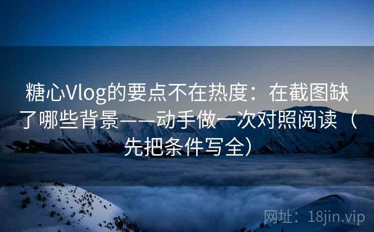 糖心Vlog的要点不在热度：在截图缺了哪些背景——动手做一次对照阅读（先把条件写全）