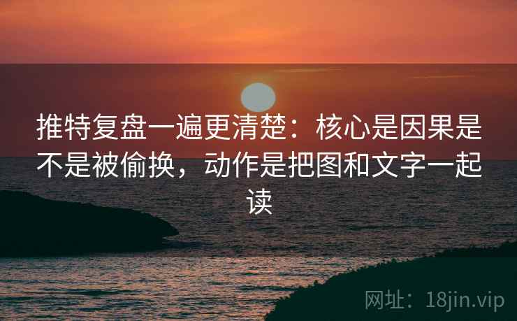 推特复盘一遍更清楚:核心是因果是不是被偷换,动作是把图和文字一起读 推特复盘一遍更清楚:核心是因果是不是被偷换,动作是把图和文字一起读