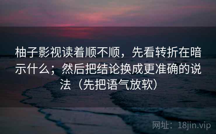 柚子影视读着顺不顺，先看转折在暗示什么；然后把结论换成更准确的说法（先把语气放软）