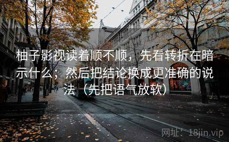 柚子影视读着顺不顺，先看转折在暗示什么；然后把结论换成更准确的说法（先把语气放软）