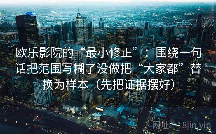 欧乐影院的“最小修正”：围绕一句话把范围写糊了没做把“大家都”替换为样本（先把证据摆好）
