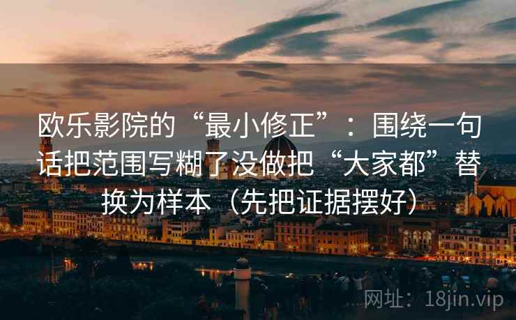 欧乐影院的“最小修正”：围绕一句话把范围写糊了没做把“大家都”替换为样本（先把证据摆好）