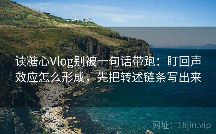 读糖心Vlog别被一句话带跑:盯回声效应怎么形成,先把转述链条写出来 读糖心Vlog别被一句话带跑:盯回声效应怎么形成,先把转述链条写出来