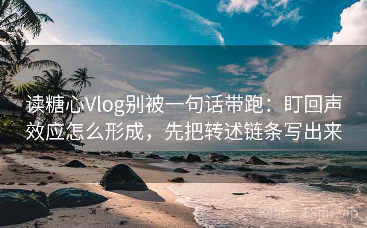 读糖心Vlog别被一句话带跑:盯回声效应怎么形成,先把转述链条写出来 读糖心Vlog别被一句话带跑:盯回声效应怎么形成,先把转述链条写出来