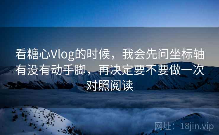 看糖心Vlog的时候,我会先问坐标轴有没有动手脚,再决定要不要做一次对照阅读 看糖心Vlog的时候,我会先问坐标轴有没有动手脚,再决定要不要做一次对照阅读