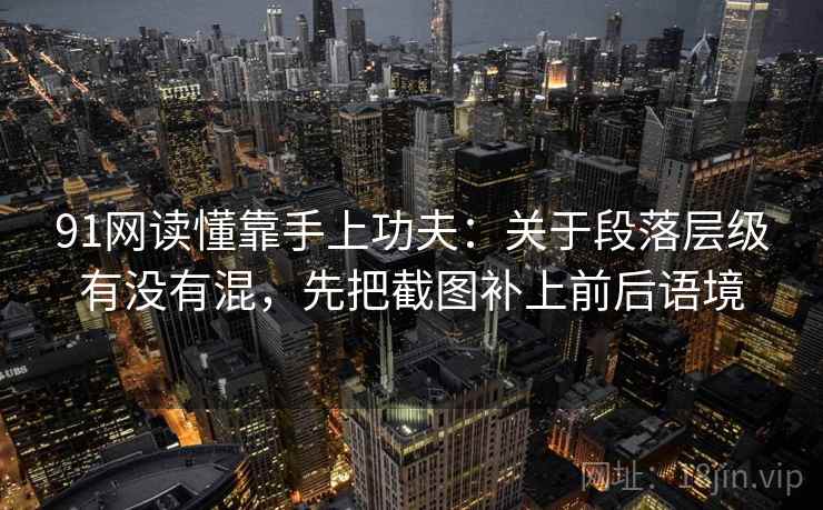 91网读懂靠手上功夫：关于段落层级有没有混，先把截图补上前后语境