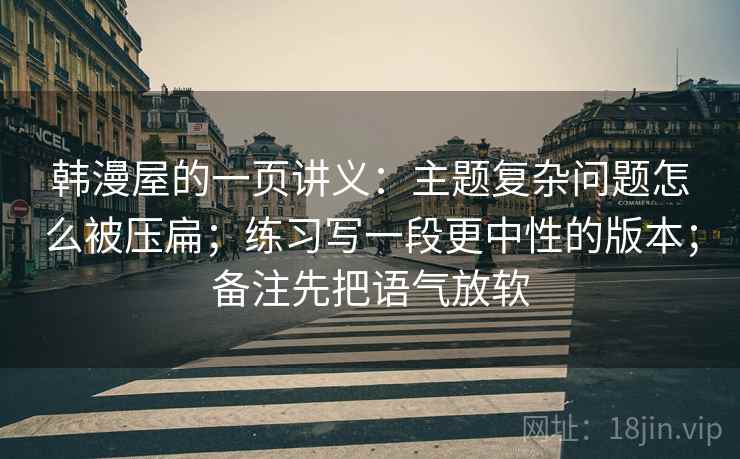 韩漫屋的一页讲义：主题复杂问题怎么被压扁；练习写一段更中性的版本；备注先把语气放软
