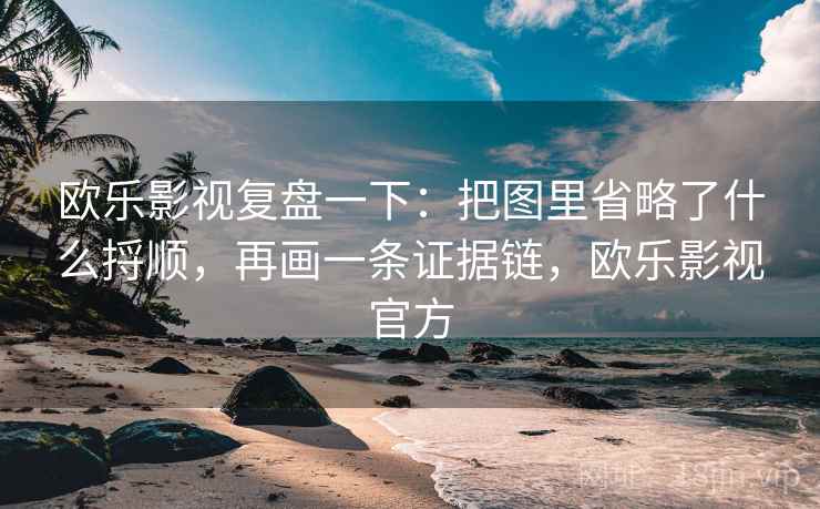 欧乐影视复盘一下:把图里省略了什么捋顺,再画一条证据链,欧乐影视官方 欧乐影视复盘一下:把图里省略了什么捋顺,再画一条证据链,欧乐影视官方